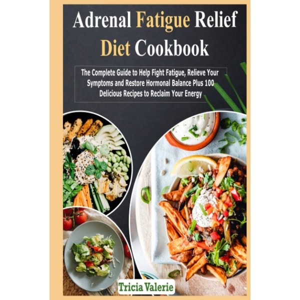 Adrenal Fatigue Relief Diet Cookbook: The Complete Guide to Help