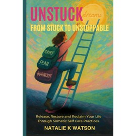 Unstuck: From Stuck to Unstoppable.: Release, Restore, And Reclaim Your Life Through Somatic Self Care Practices.