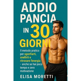 Addio Pancia in 30 Giorni: Il metodo pratico per sgonfiarti