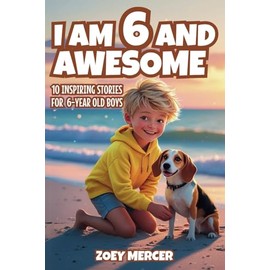 I Am 6 and Awesome: 10 Inspiring Stories About Courage, Self-Confidence, Kindness, and Friendship for 6-Year-Old Boys (Inspirational Books for Boys)