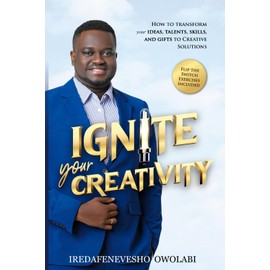 Ignite Your Creativity: How to transform your Ideas, Talents, Skills, and Gifts to Creative Solutions.