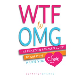 WTF to OMG: The Frazzled Female's Guide to Creating a Life You Love