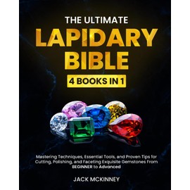 The Ultimate Lapidary Bible: [4 in 1] Mastering Techniques, Essential Tools, and Proven Tips for Cutting, Polishing, and Faceting Exquisite Gemstones From BEGINNER to Advanced