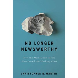 No Longer Newsworthy: How the Mainstream Media Abandoned the Working Class