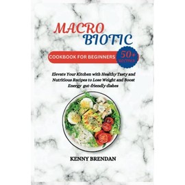  MACROBIOTIC COOKBOOK FOR BEGINNERS 50+ RECIPES: Elevate Your Kitchen with Healthy Tasty and Nutritious Recipes to Lose Weight and Boost Energy gut-friendly dishes (Delicious and Easy Meal)
