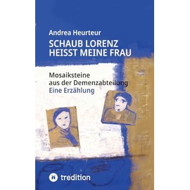 Schaub Lorenz heisst meine Frau: Mosaiksteine aus der Demenzabteilung aus der Sicht einer Kunsttherapeutin