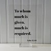 Luke 12:48 - To whom much is given much is
