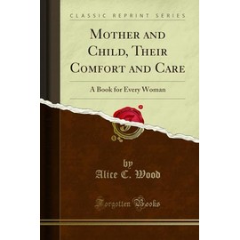 Mother and Child, Their Comfort and Care: A Book for Every Woman (Classic Reprint)