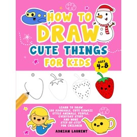 How to Draw Cute Things for Kids Ages 4-8: Learn to Draw 100 Adorable Cute Kawaii Style Animals, People, Everyday Stuff and More Step-by-Step For Children (How to Draw Step-By-Step Books for Children)