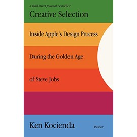 Creative Selection: Inside Apple's Design Process During the Golden Age of Steve Jobs