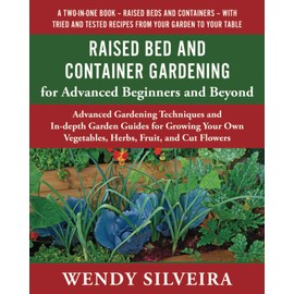 Raised Bed and Container Gardening for Advanced Beginners and Beyond: Advanced Gardening Techniques and In-depth Garden Guides for Growing Your Own ... for Beginner and Advanced Gardeners)