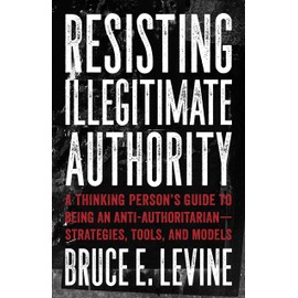 Resisting Illegitimate Authority: A Thinking Person's Guide to Being an Anti-Authoritarian - Strategies, Tools, and Models