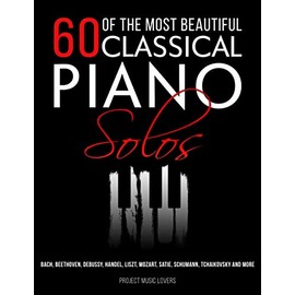 60 Of The Most Beautiful Classical Piano Solos: Bach, Beethoven, Debussy, Handel, Liszt, Mozart, Satie, Schumann, Tchaikovsky and more