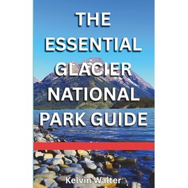 THE ESSENTIAL GLACIER NATIONAL PARK: Know Where To Stay, Where To Eat, Getting Around, What To Do, Top Hiking Trails, And Common Mistakes To Avoid.