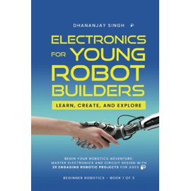 Electronics For Young Robot Builders: LEARN, CREATE, AND EXPLORE: Begin your robotics adventure: Master Electronics and circuit design with 20 engaging robotic projects for Ages 8+