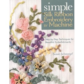 Simple Silk Ribbon Embroidery by Machine: Step-by-Step Techniques for Beautiful Embellishments