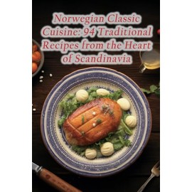 Norwegian Classic Cuisine: 94 Traditional Recipes from the Heart of Scandinavia