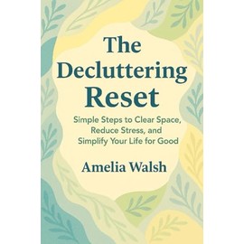 The Decluttering Reset: Simple Steps to Clear Space, Reduce Stress, and Simplify Your Life for Good
