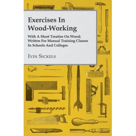 Exercises in Wood-Working; With a Short Treatise on Wood; Written for Manual Training Classes in Schools and Colleges
