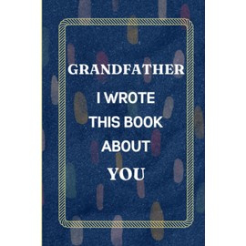 Grandfather I Wrote This Book About You: Fill In The Blank Book with Prompts Fathers Day Gifts from Granddaughter. What I Love About Grandfather from ... Gift for Grandfather's Birthday or Christmas