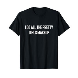 I Do All The Pretty Girls Makeup MUA Makeup Artist T-Shirt