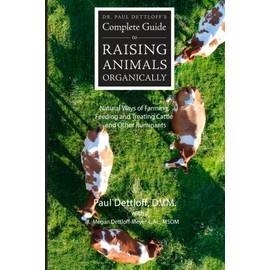 Dr. Paul Dettloff’s Complete Guide to Raising Animals Organically: Natural Ways of Farming, Feeding and Treating Cattle and Other Ruminants