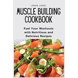 Muscle Building Cookbook: Fuel Your Workouts with Nutritious and Delicious Recipes