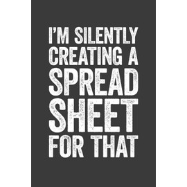I'm Silently Creating A Spreadsheet for That: 6 x 9 Blank Lined Notebook Journal - Funny Saying Sarcastic Work Gag Gift for Office Coworkers, Colleagues, Accountants, Adults, Boss