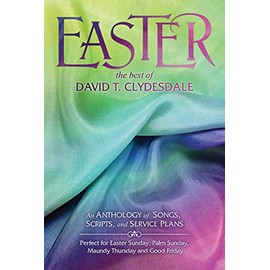 Easter - The Best of David T. Clydesdale - Choral Book: An Anthology of Songs, Scripts, and Service Plans Perfect for Easter Sunday, Palm Sunday, Maundy Thursday and Good Friday
