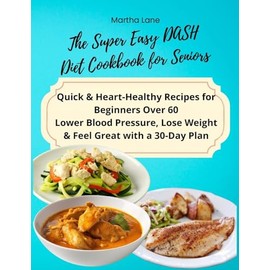 The Super Easy DASH Diet Cookbook for Seniors: Quick & Heart-Healthy Recipes for Beginners Over 60 Lower Blood Pressure, Lose Weight & Feel Great with a 30-Day Plan