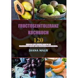 Fructoseintoleranz Kochbuch: 120 gesunde und leckere Rezepte bei Fructoseintoleranz und Fructosemalabsorbation. (German Edition)