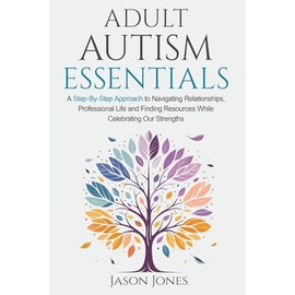 Adult Autism Essentials: A Step-By-Step Approach to Navigating Relationships, Professional Life and Finding Resources While Celebrating Our Strengths