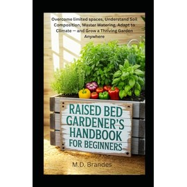 Raised Bed Gardener’s Handbook for Beginners: "Overcome Limited Space, Understand Soil Composition, Control Pests and Diseases, Master Watering, Adapt to Climate — and Grow a Thriving Garden Anywhere"