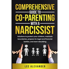 Comprehensive Guide to Co-Parenting With a Narcissist: Solutions to Protect Your Children, Maintain Boundaries, Prepare for Legal and Financial Battles, and Start Rebuilding