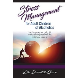 Stress Management for Adult Children of Alcoholics: How to Manage Everyday Life Without Being Overcome by Childhood Trauma