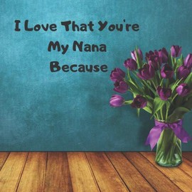 I Love That You're My Nana Because: Nana | Gift | Love | 50 Pages To Record Messages (I Love You Because Book) | 8.5 x 8.5 inches | Perfect Gift