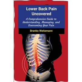 Lower Back Pain Uncovered: A Comprehensive Guide to Understanding, Managing, and Overcoming Your Pain