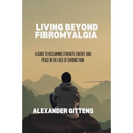 LIVING BEYOND FIBROMYALGIA: A Guide to Reclaiming Strength, Energy, and Peace in the Face of Chronic Pain