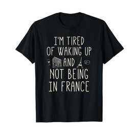 I’m Tired of Waking Up and Not Being In France - Cute French T-Shirt
