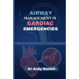 Airway Management In Cardiac Emergencies: A Complete Handbook For Optimizing Advanced Airway Techniques, Basic Principles And Practices in Cardiac Crisis.