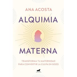 Alquimia materna: Transforma tu maternidad para convertir la culpa en gozo / Mat ernal Alchemy: Transforming Motherhood From Guilt Into Enjoyment