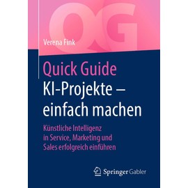 Quick Guide KI-Projekte – einfach machen: Künstliche Intelligenz in Service, Marketing und Sales erfolgreich einführen