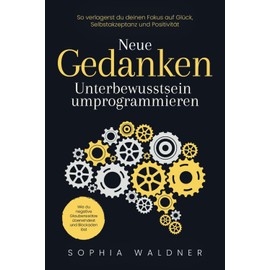 Neue Gedanken - Unterbewusstsein umprogrammieren: Wie du negative Glaubenssätze überwindest und Blockaden löst. So verlagerst du deinen Fokus auf Glück, Selbstakzeptanz und Positivität