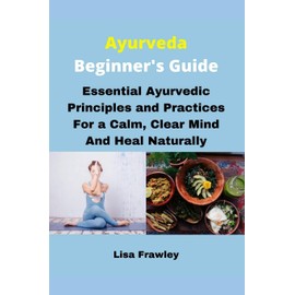 Ayurveda Beginner's Guide: Essential Ayurvedic Principles and Practices for a Calm, Clear Mind and Heal Naturally
