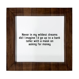 Los Drinkware Hermanos Never In My Wildest Dreams Did I Imagine I'd Go Up To A Bank Teller With A Mask On Asking For Money - Funny Decor Sign Wall Art In Full Print With Wood Frame, 6X6
