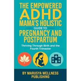 The Empowered ADHD Mama’s Holistic Guide to Pregnancy and Postpartum: Thriving Through Birth and the Fourth Trimester