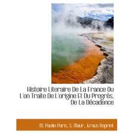 Histoire Literaire De La France Ou L'on Traite De L'origine Et Du Progrès, De La Décadence (French Edition)