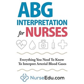 ABG Interpretation for Nurses: Everything You Need To Know To Interpret Arterial Blood Gases (Resources for RNs & RRTs)