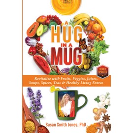 A Hug in a Mug: Revitalize with Fruits, Veggies, Juices, Soups, Spices, Teas & Healthy Living Extras