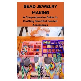 BEAD JEWELRY MAKING: A Comprehensive Guide to Crafting Beautiful Beaded Accessories
